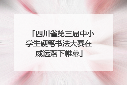 四川省第三届中小学生硬笔书法大赛在威远落下帷幕