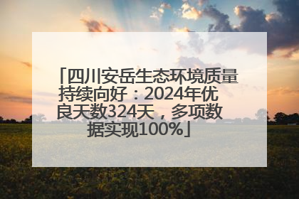 四川安岳生态环境质量持续向好：2024年优良天数324天，多项数据实现100%