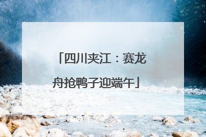 四川夹江：赛龙舟抢鸭子迎端午