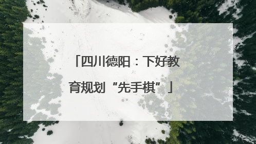 四川德阳：下好教育规划“先手棋”