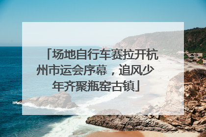 场地自行车赛拉开杭州市运会序幕，追风少年齐聚瓶窑古镇
