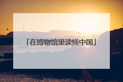 在博物馆里读懂中国