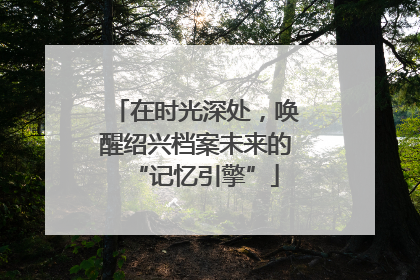 在时光深处，唤醒绍兴档案未来的“记忆引擎”