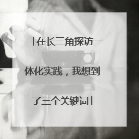 在长三角探访一体化实践，我想到了三个关键词