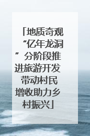 地质奇观“亿年龙洞”分阶段推进旅游开发 带动村民增收助力乡村振兴