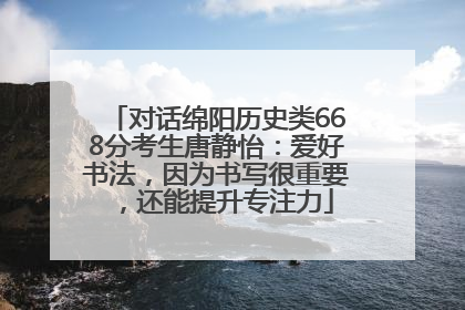 对话绵阳历史类668分考生唐静怡：爱好书法，因为书写很重要，还能提升专注力