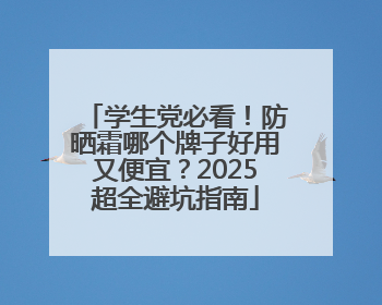 学生党必看！防晒霜哪个牌子好用又便宜？2025超全避坑指南