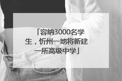 容纳3000名学生，忻州一地将新建一所高级中学