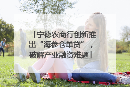宁德农商行创新推出“海参仓单贷”，破解产业融资难题