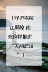 守护嘉陵江屏障 南充这样推进“美丽建设”