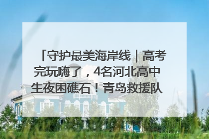 守护最美海岸线｜高考完玩嗨了，4名河北高中生夜困礁石！青岛救援队火速出动救上岸
