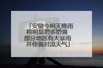 安徽今明天降雨将明显增多增强 部分地区有大暴雨并伴强对流天气