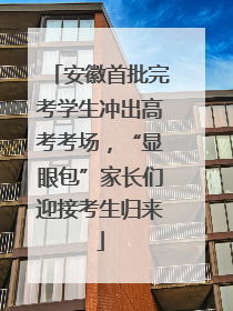 安徽首批完考学生冲出高考考场，“显眼包”家长们迎接考生归来