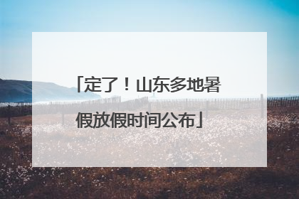 定了！山东多地暑假放假时间公布
