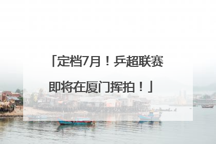 定档7月!乒超联赛即将在厦门挥拍!