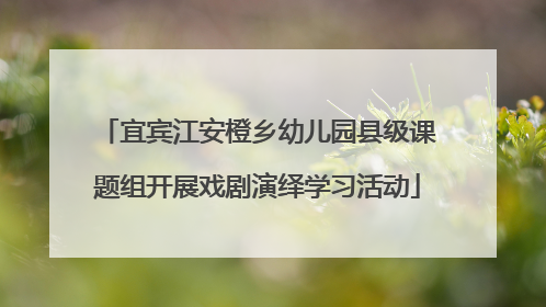 宜宾江安橙乡幼儿园县级课题组开展戏剧演绎学习活动