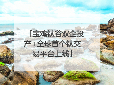 宝鸡钛谷双企投产+全球首个钛交易平台上线