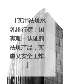 实用祛斑水乳排行榜：国家唯一认证的祛斑产品，实惠又安全王炸