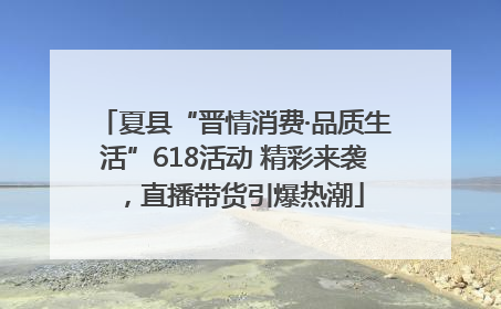 夏县“晋情消费·品质生活”618活动 精彩来袭，直播带货引爆热潮