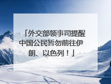 外交部领事司提醒中国公民暂勿前往伊朗、以色列！