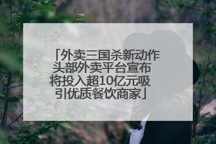 外卖三国杀新动作 头部外卖平台宣布将投入超10亿元吸引优质餐饮商家