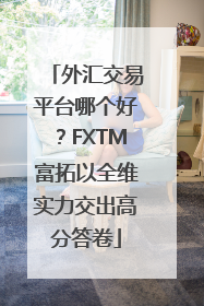 外汇交易平台哪个好？FXTM富拓以全维实力交出高分答卷