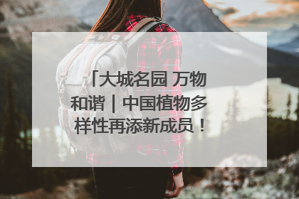 大城名园 万物和谐｜中国植物多样性再添新成员！它只在西藏墨脱