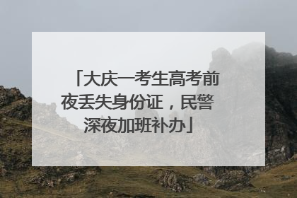 大庆一考生高考前夜丢失身份证，民警深夜加班补办