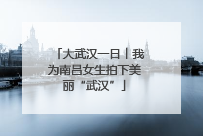 大武汉一日︱我为南昌女生拍下美丽“武汉”