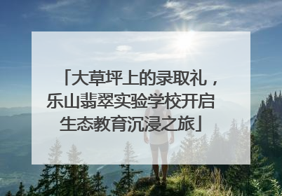 大草坪上的录取礼，乐山翡翠实验学校开启生态教育沉浸之旅