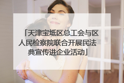 天津宝坻区总工会与区人民检察院联合开展民法典宣传进企业活动