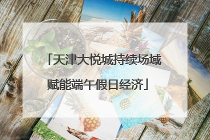 天津大悦城持续场域赋能端午假日经济