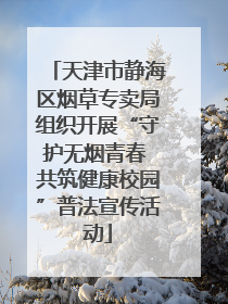 天津市静海区烟草专卖局组织开展“守护无烟青春 共筑健康校园”普法宣传活动