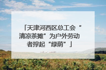 天津河西区总工会“清凉茶摊”为户外劳动者撑起“绿荫”
