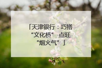 天津银行：巧搭“文化桥” 点旺“烟火气”