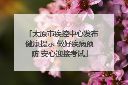 太原市疾控中心发布健康提示 做好疾病预防 安心迎接考试