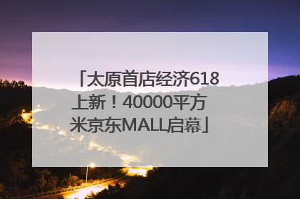 太原首店经济618上新！40000平方米京东MALL启幕