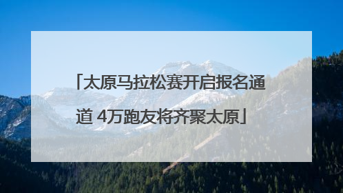 太原马拉松赛开启报名通道 4万跑友将齐聚太原