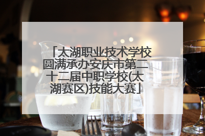 太湖职业技术学校圆满承办安庆市第二十二届中职学校(太湖赛区)技能大赛