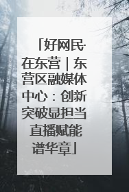 好网民·在东营｜东营区融媒体中心：创新突破显担当 直播赋能谱华章