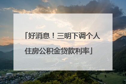 好消息！三明下调个人住房公积金贷款利率