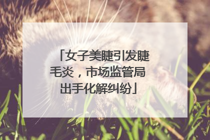 女子美睫引发睫毛炎，市场监管局出手化解纠纷