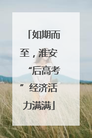 如期而至，淮安“后高考”经济活力满满