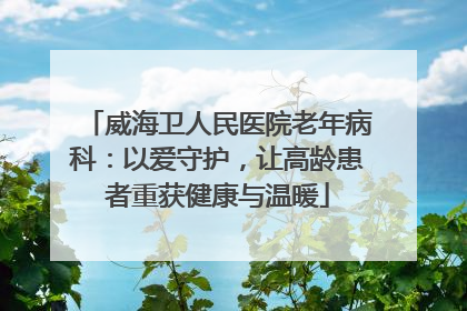 威海卫人民医院老年病科：以爱守护，让高龄患者重获健康与温暖