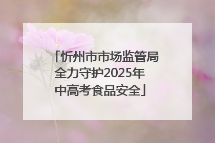 忻州市市场监管局全力守护2025年中高考食品安全