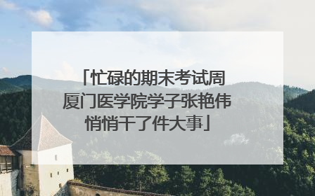 忙碌的期末考试周 厦门医学院学子张艳伟悄悄干了件大事