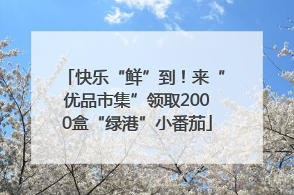 快乐“鲜”到！来“优品市集”领取2000盒“绿港”小番茄