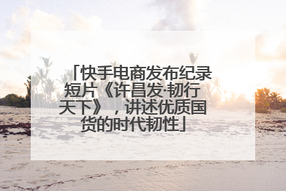 快手电商发布纪录短片《许昌发·韧行天下》，讲述优质国货的时代韧性