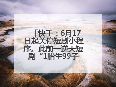 快手：6月17日起关停短剧小程序。此前一逆天短剧“1胎生99子”被全网下架