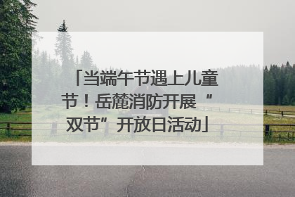 当端午节遇上儿童节！岳麓消防开展“双节”开放日活动